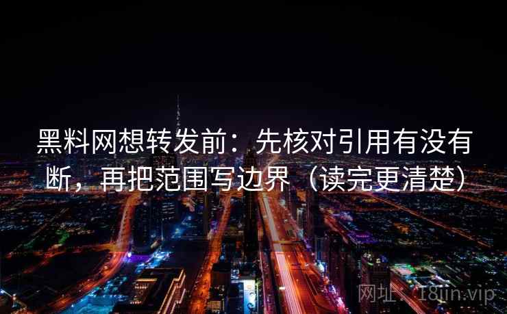 黑料网想转发前：先核对引用有没有断，再把范围写边界（读完更清楚）  第2张