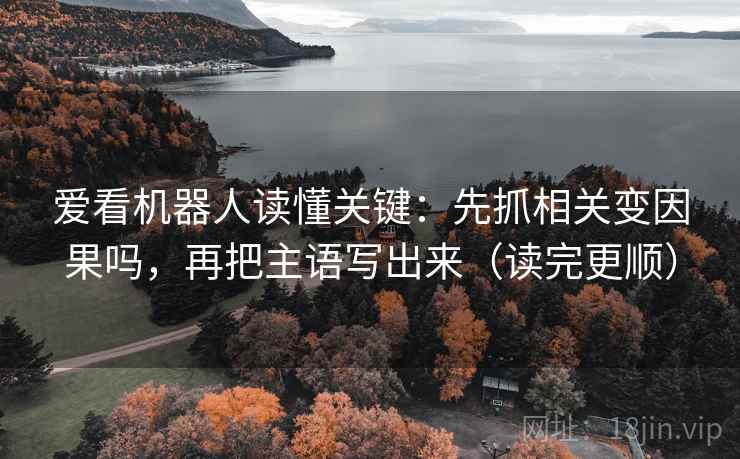 爱看机器人读懂关键：先抓相关变因果吗，再把主语写出来（读完更顺）  第2张
