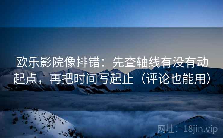 欧乐影院像排错：先查轴线有没有动起点，再把时间写起止（评论也能用）
