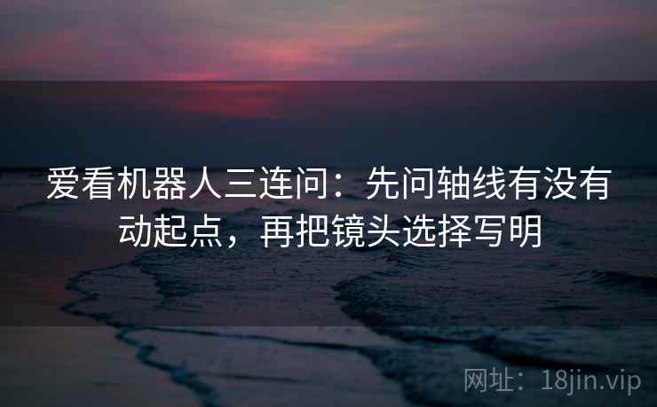 爱看机器人三连问：先问轴线有没有动起点，再把镜头选择写明  第2张