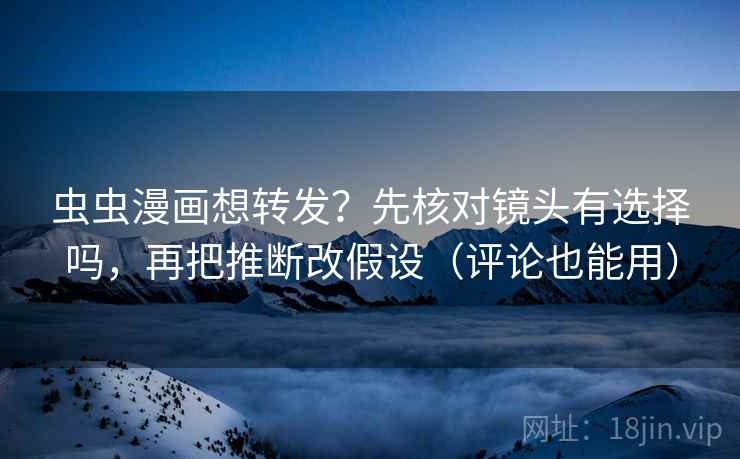 虫虫漫画想转发？先核对镜头有选择吗，再把推断改假设（评论也能用）