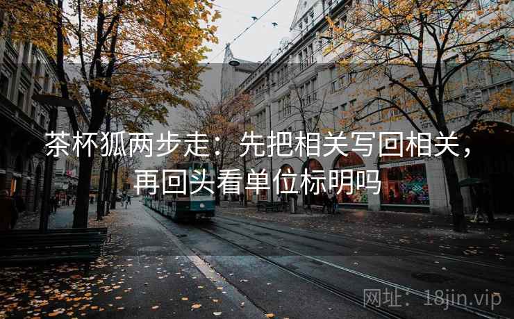 茶杯狐两步走：先把相关写回相关，再回头看单位标明吗