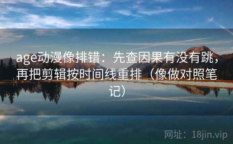 age动漫像排错：先查因果有没有跳，再把剪辑按时间线重排（像做对照笔记）  第2张