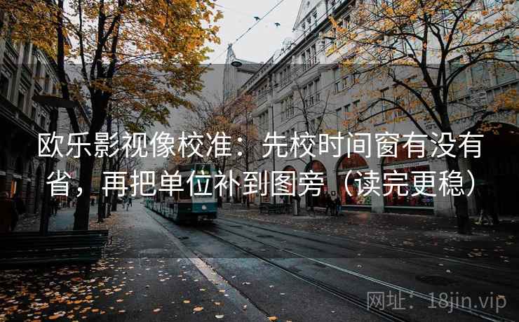 欧乐影视像校准：先校时间窗有没有省，再把单位补到图旁（读完更稳）  第2张