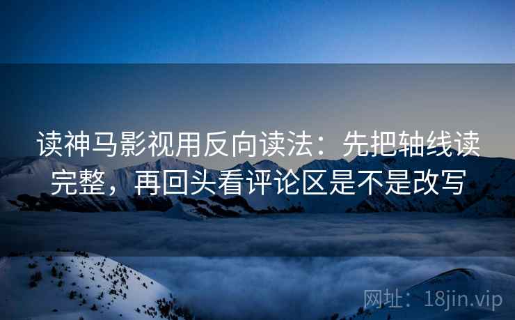 读神马影视用反向读法：先把轴线读完整，再回头看评论区是不是改写