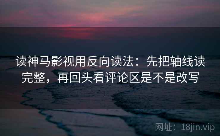 读神马影视用反向读法：先把轴线读完整，再回头看评论区是不是改写  第2张