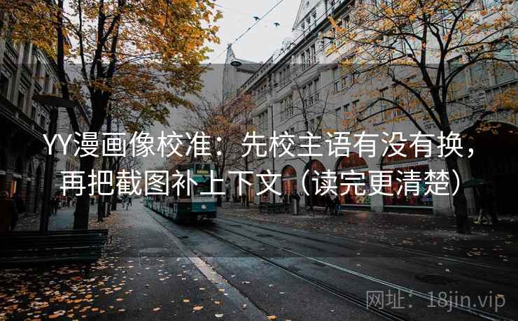 YY漫画像校准：先校主语有没有换，再把截图补上下文（读完更清楚）