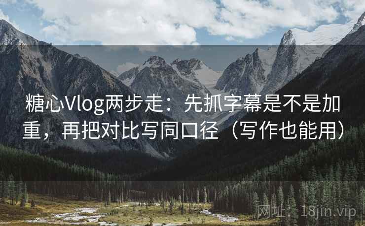 糖心Vlog两步走：先抓字幕是不是加重，再把对比写同口径（写作也能用）  第2张