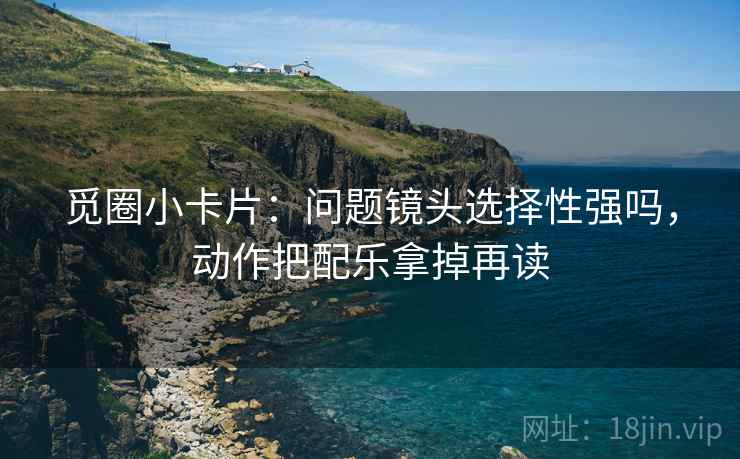 觅圈小卡片：问题镜头选择性强吗，动作把配乐拿掉再读