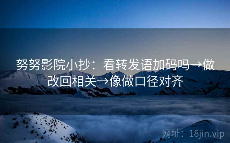 努努影院小抄：看转发语加码吗→做改回相关→像做口径对齐  第2张