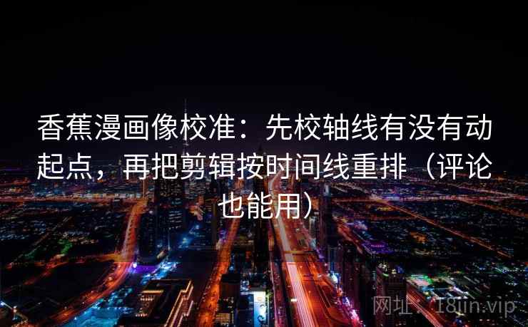 香蕉漫画像校准：先校轴线有没有动起点，再把剪辑按时间线重排（评论也能用）